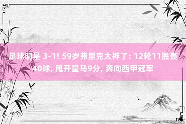 足球明星 3-1! 59岁弗里克太神了: 12轮11胜轰40球, 甩开皇马9分, 奔向西甲冠军