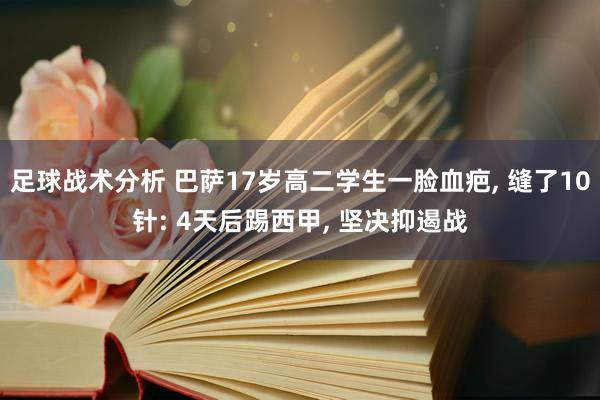 足球战术分析 巴萨17岁高二学生一脸血疤, 缝了10针: 4天后踢西甲, 坚决抑遏战