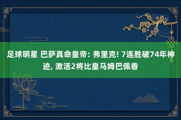 足球明星 巴萨真命皇帝: 弗里克! 7连胜破74年神迹, 激活2将比皇马姆巴佩香