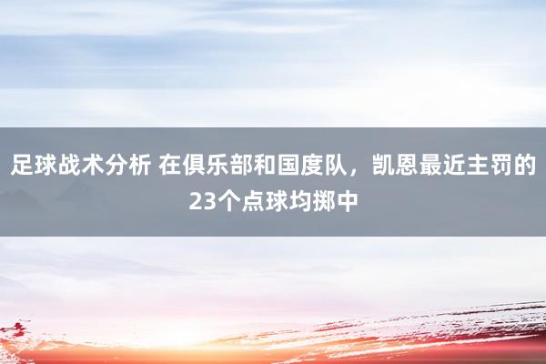 足球战术分析 在俱乐部和国度队，凯恩最近主罚的23个点球均掷中