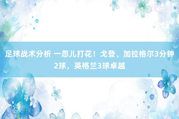 足球战术分析 一忽儿打花！戈登、加拉格尔3分钟2球，英格兰3球卓越