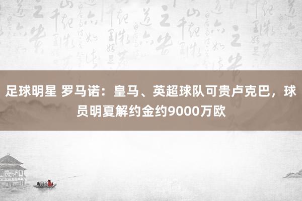 足球明星 罗马诺：皇马、英超球队可贵卢克巴，球员明夏解约金约9000万欧