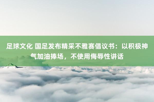 足球文化 国足发布精采不雅赛倡议书：以积极神气加油捧场，不使用侮辱性讲话