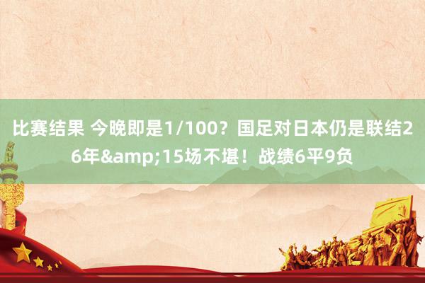 比赛结果 今晚即是1/100？国足对日本仍是联结26年&15场不堪！战绩6平9负