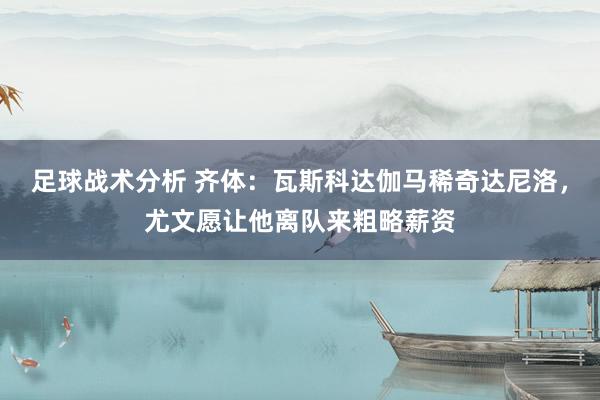 足球战术分析 齐体：瓦斯科达伽马稀奇达尼洛，尤文愿让他离队来粗略薪资