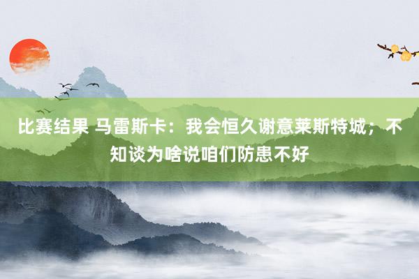 比赛结果 马雷斯卡：我会恒久谢意莱斯特城；不知谈为啥说咱们防患不好