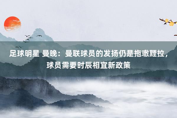 足球明星 曼晚：曼联球员的发扬仍是拖璷黫拉，球员需要时辰相宜新政策