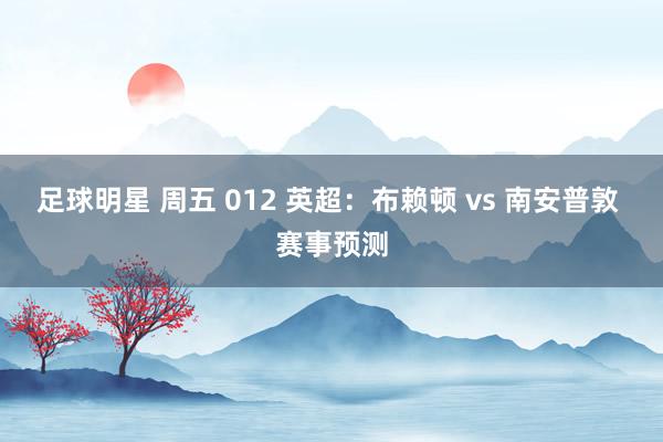 足球明星 周五 012 英超：布赖顿 vs 南安普敦 赛事预测