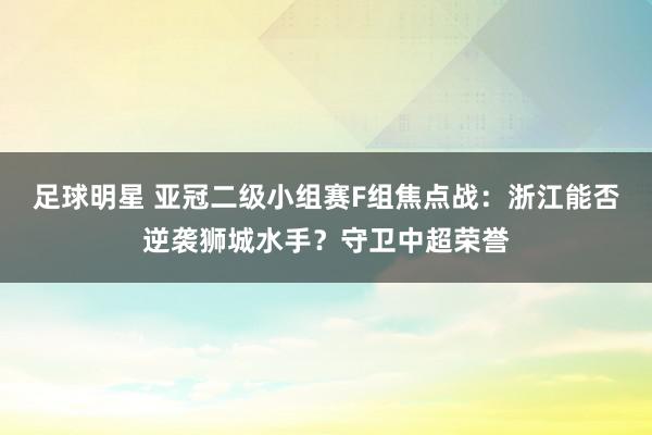 足球明星 亚冠二级小组赛F组焦点战：浙江能否逆袭狮城水手？守卫中超荣誉