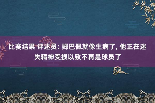 比赛结果 评述员: 姆巴佩就像生病了, 他正在迷失精神受损以致不再是球员了