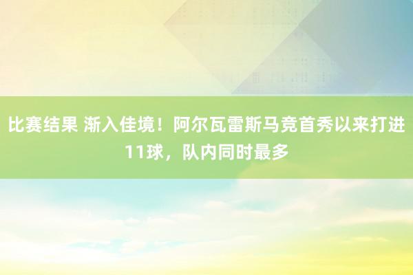 比赛结果 渐入佳境！阿尔瓦雷斯马竞首秀以来打进11球，队内同时最多