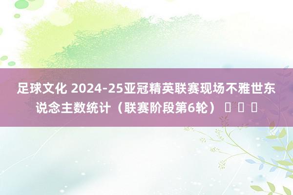 足球文化 2024-25亚冠精英联赛现场不雅世东说念主数统计（联赛阶段第6轮） ​​​