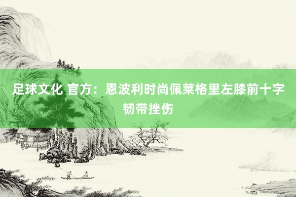 足球文化 官方：恩波利时尚佩莱格里左膝前十字韧带挫伤