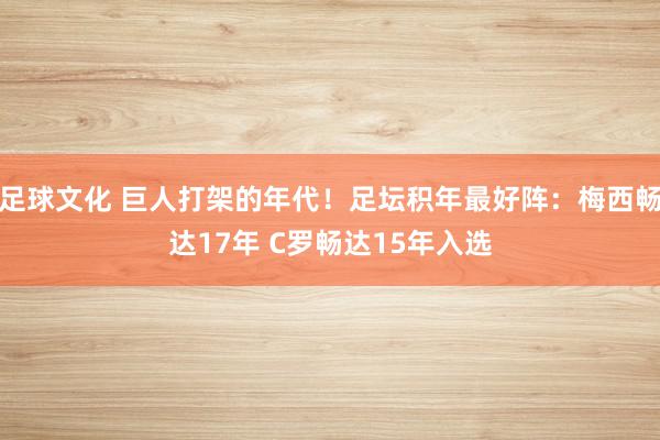 足球文化 巨人打架的年代！足坛积年最好阵：梅西畅达17年 C罗畅达15年入选