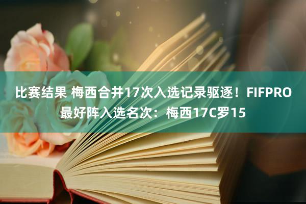 比赛结果 梅西合并17次入选记录驱逐！FIFPRO最好阵入选名次：梅西17C罗15