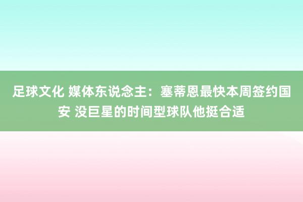 足球文化 媒体东说念主：塞蒂恩最快本周签约国安 没巨星的时间型球队他挺合适