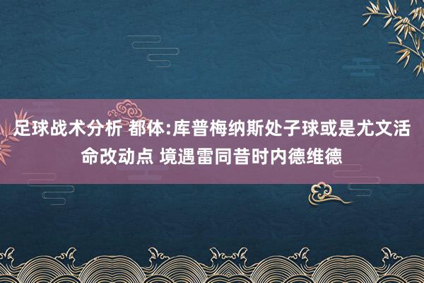 足球战术分析 都体:库普梅纳斯处子球或是尤文活命改动点 境遇雷同昔时内德维德