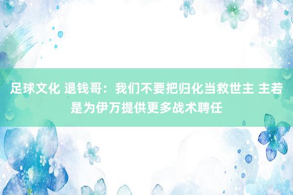 足球文化 退钱哥：我们不要把归化当救世主 主若是为伊万提供更多战术聘任