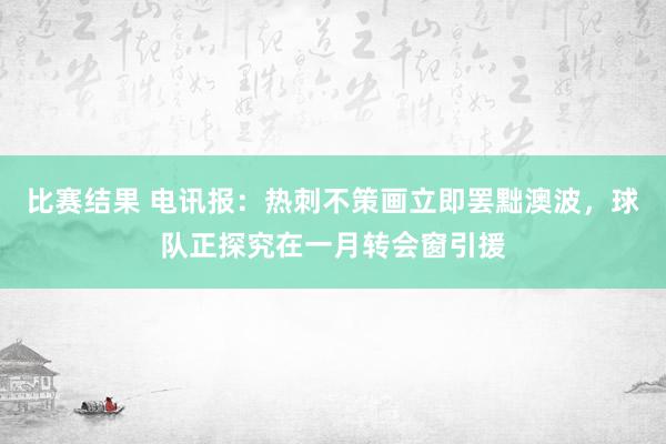 比赛结果 电讯报：热刺不策画立即罢黜澳波，球队正探究在一月转会窗引援