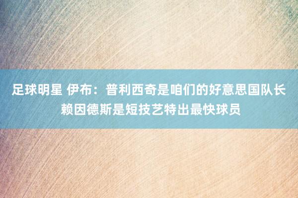 足球明星 伊布：普利西奇是咱们的好意思国队长 赖因德斯是短技艺特出最快球员