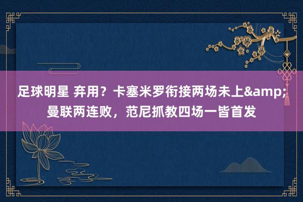 足球明星 弃用？卡塞米罗衔接两场未上&曼联两连败，范尼抓教四场一皆首发