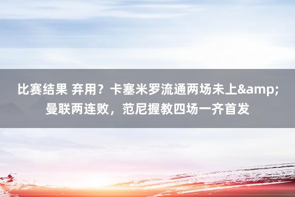 比赛结果 弃用？卡塞米罗流通两场未上&曼联两连败，范尼握教四场一齐首发