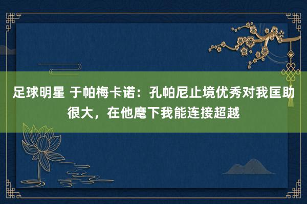 足球明星 于帕梅卡诺：孔帕尼止境优秀对我匡助很大，在他麾下我能连接超越