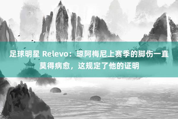 足球明星 Relevo：琼阿梅尼上赛季的脚伤一直莫得病愈，这规定了他的证明