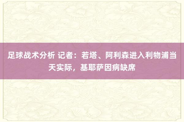 足球战术分析 记者：若塔、阿利森进入利物浦当天实际，基耶萨因病缺席