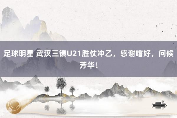 足球明星 武汉三镇U21胜仗冲乙，感谢嗜好，问候芳华！