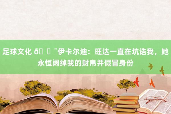 足球文化 😨伊卡尔迪：旺达一直在坑诰我，她永恒阔绰我的财帛并假冒身份