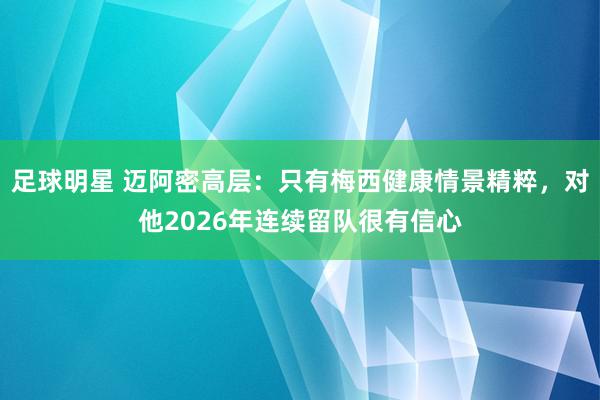 足球明星 迈阿密高层：只有梅西健康情景精粹，对他2026年连续留队很有信心