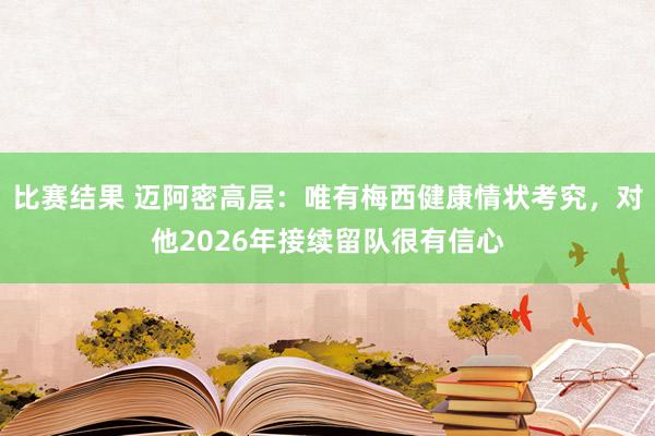 比赛结果 迈阿密高层：唯有梅西健康情状考究，对他2026年接续留队很有信心