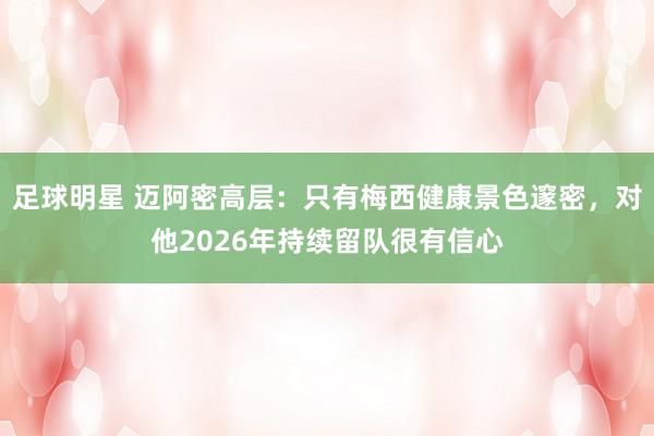 足球明星 迈阿密高层：只有梅西健康景色邃密，对他2026年持续留队很有信心