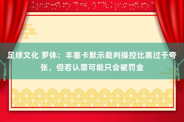 足球文化 罗体：丰塞卡默示裁判操控比赛过于夸张，但若认罪可能只会被罚金