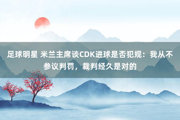 足球明星 米兰主席谈CDK进球是否犯规：我从不参议判罚，裁判经久是对的