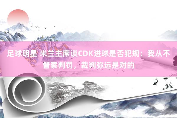 足球明星 米兰主席谈CDK进球是否犯规：我从不督察判罚，裁判弥远是对的