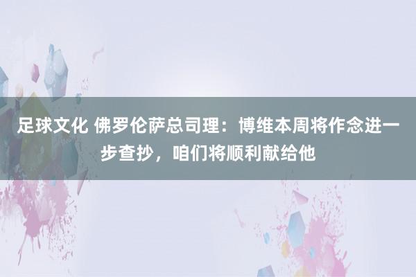 足球文化 佛罗伦萨总司理：博维本周将作念进一步查抄，咱们将顺利献给他