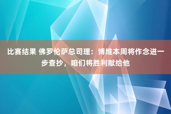 比赛结果 佛罗伦萨总司理：博维本周将作念进一步查抄，咱们将胜利献给他