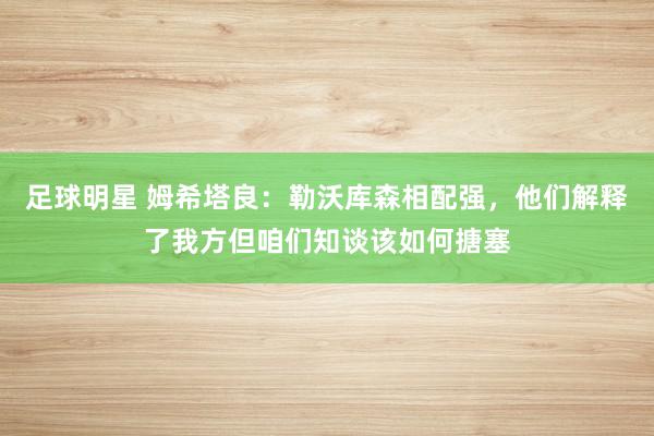 足球明星 姆希塔良：勒沃库森相配强，他们解释了我方但咱们知谈该如何搪塞