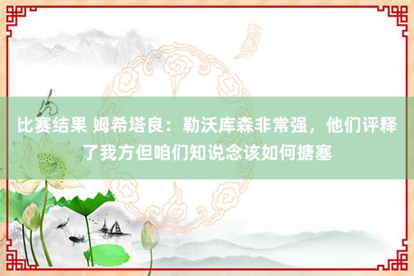 比赛结果 姆希塔良：勒沃库森非常强，他们评释了我方但咱们知说念该如何搪塞