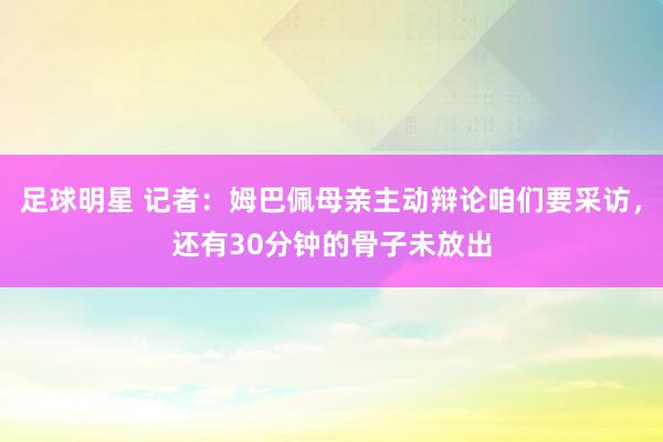 足球明星 记者：姆巴佩母亲主动辩论咱们要采访，还有30分钟的骨子未放出