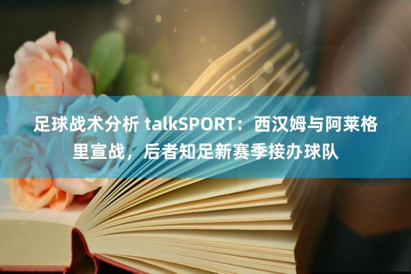 足球战术分析 talkSPORT：西汉姆与阿莱格里宣战，后者知足新赛季接办球队