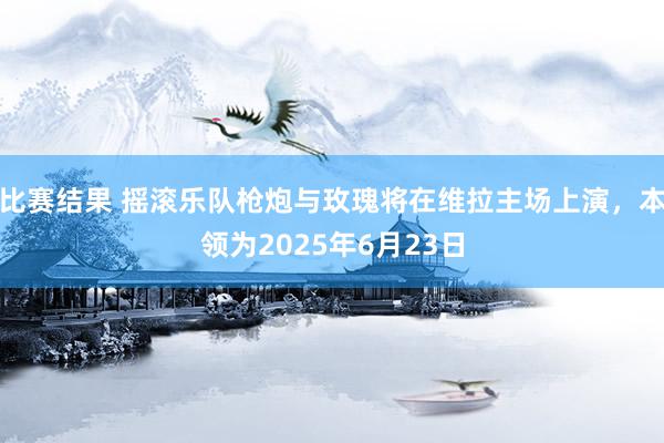 比赛结果 摇滚乐队枪炮与玫瑰将在维拉主场上演，本领为2025年6月23日