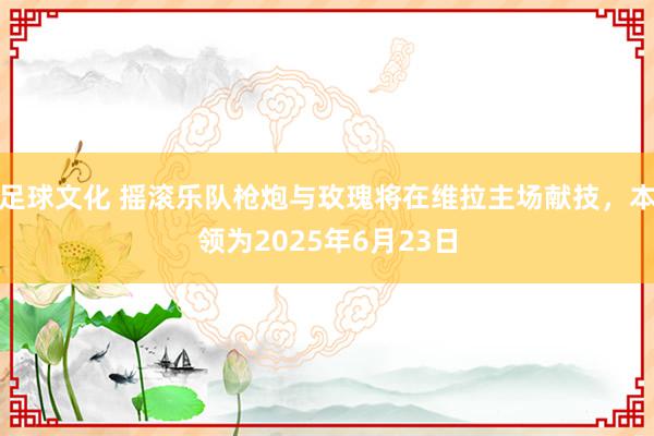 足球文化 摇滚乐队枪炮与玫瑰将在维拉主场献技，本领为2025年6月23日