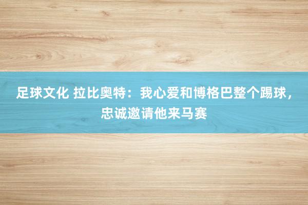 足球文化 拉比奥特：我心爱和博格巴整个踢球，忠诚邀请他来马赛