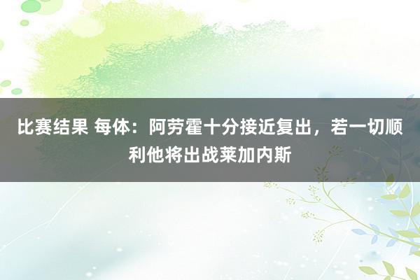 比赛结果 每体：阿劳霍十分接近复出，若一切顺利他将出战莱加内斯