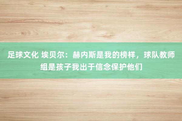 足球文化 埃贝尔：赫内斯是我的榜样，球队教师组是孩子我出于信念保护他们