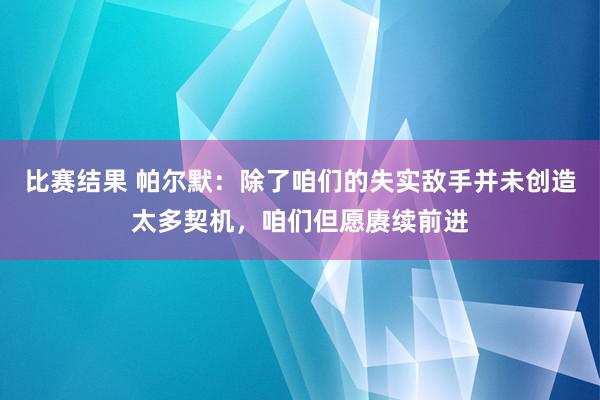 比赛结果 帕尔默：除了咱们的失实敌手并未创造太多契机，咱们但愿赓续前进