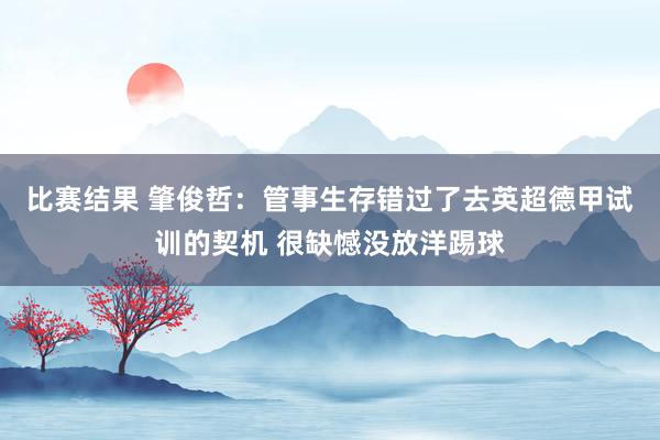 比赛结果 肇俊哲：管事生存错过了去英超德甲试训的契机 很缺憾没放洋踢球